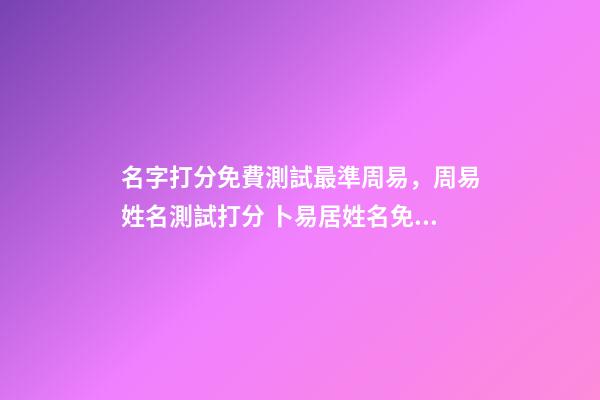 名字打分免費測試最準周易，周易姓名測試打分 卜易居姓名免費測試打分，周易免費測名字打分-第1張-觀點-玄機派